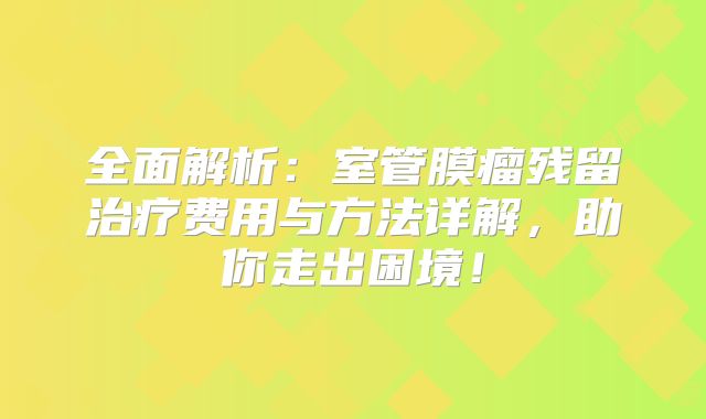 全面解析：室管膜瘤残留治疗费用与方法详解，助你走出困境！