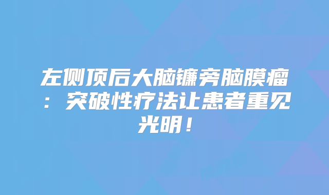 左侧顶后大脑镰旁脑膜瘤：突破性疗法让患者重见光明！