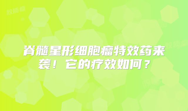 脊髓星形细胞瘤特效药来袭！它的疗效如何？