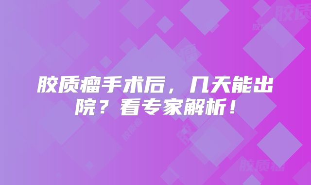 胶质瘤手术后，几天能出院？看专家解析！