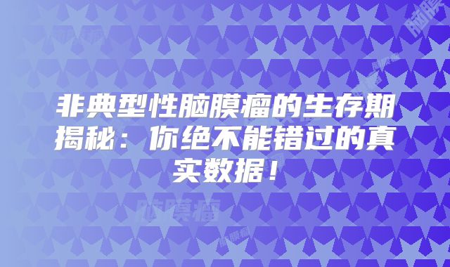 非典型性脑膜瘤的生存期揭秘：你绝不能错过的真实数据！