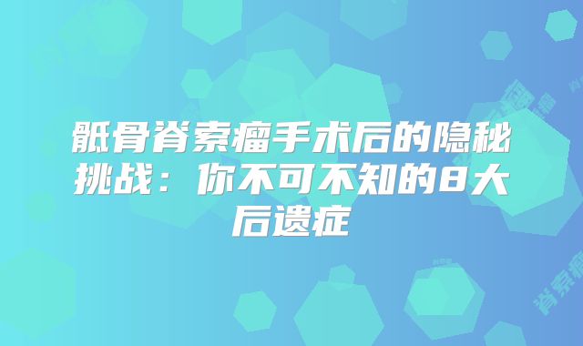 骶骨脊索瘤手术后的隐秘挑战：你不可不知的8大后遗症
