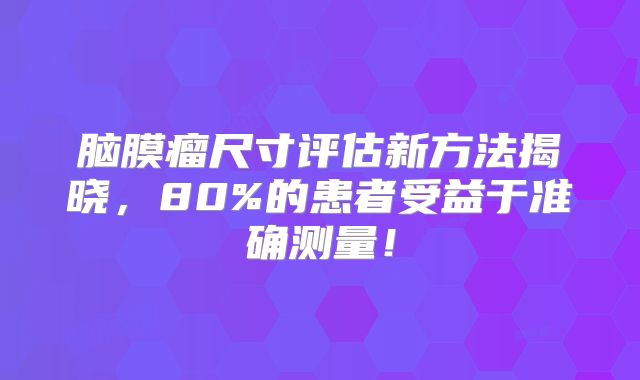 脑膜瘤尺寸评估新方法揭晓，80%的患者受益于准确测量！