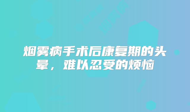 烟雾病手术后康复期的头晕，难以忍受的烦恼
