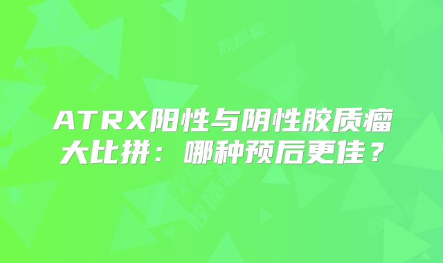 ATRX阳性与阴性胶质瘤大比拼：哪种预后更佳？