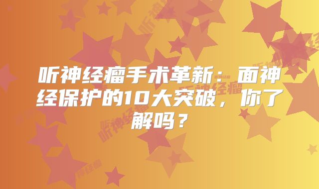 听神经瘤手术革新：面神经保护的10大突破，你了解吗？