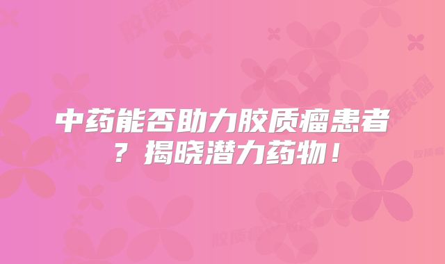 中药能否助力胶质瘤患者？揭晓潜力药物！