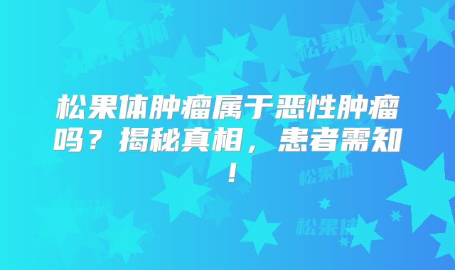 松果体肿瘤属于恶性肿瘤吗？揭秘真相，患者需知！