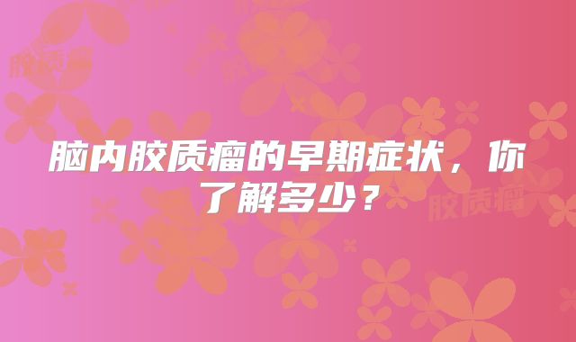 脑内胶质瘤的早期症状，你了解多少？