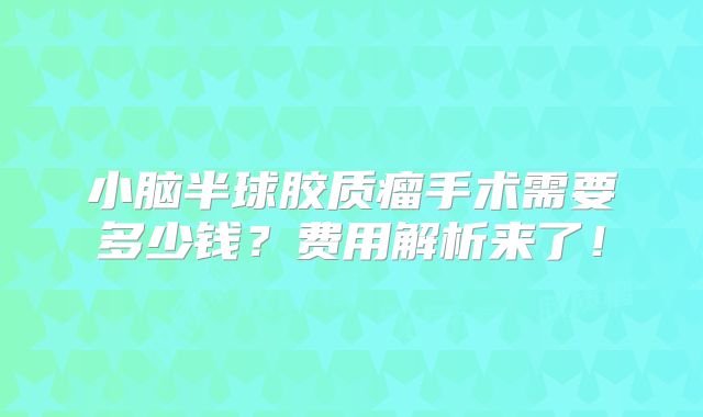 小脑半球胶质瘤手术需要多少钱？费用解析来了！
