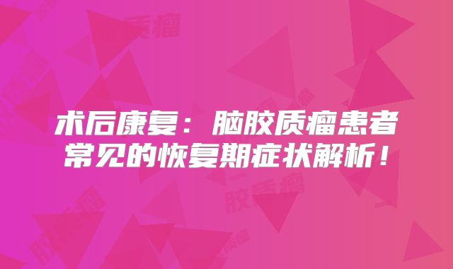 术后康复：脑胶质瘤患者常见的恢复期症状解析！