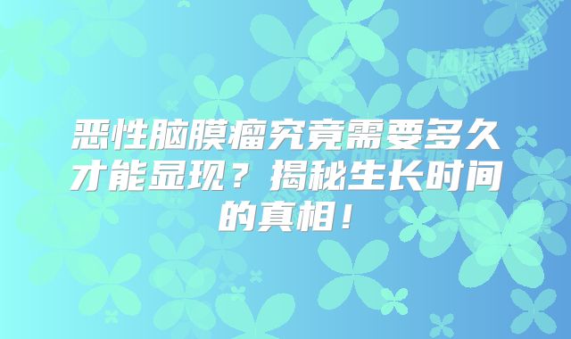 恶性脑膜瘤究竟需要多久才能显现？揭秘生长时间的真相！