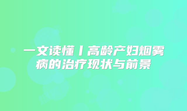 一文读懂丨高龄产妇烟雾病的治疗现状与前景
