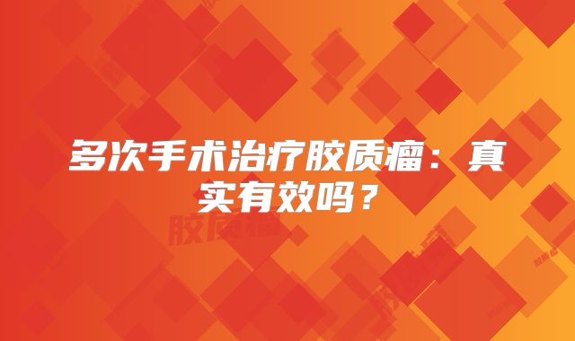 多次手术治疗胶质瘤：真实有效吗？