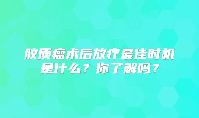 胶质瘤术后放疗最佳时机是什么？你了解吗？
