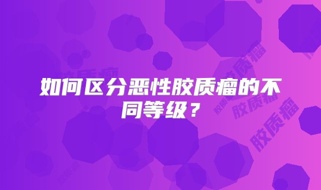 如何区分恶性胶质瘤的不同等级？