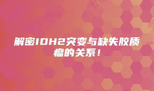 解密IDH2突变与缺失胶质瘤的关系！