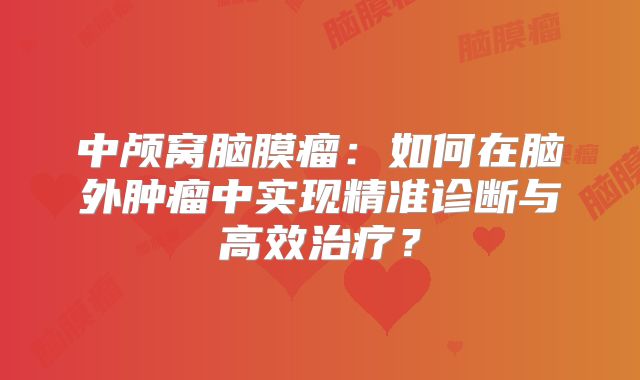 中颅窝脑膜瘤：如何在脑外肿瘤中实现精准诊断与高效治疗？