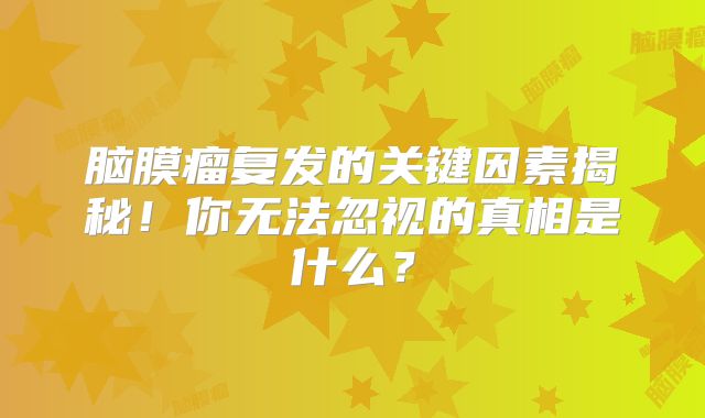 脑膜瘤复发的关键因素揭秘！你无法忽视的真相是什么？