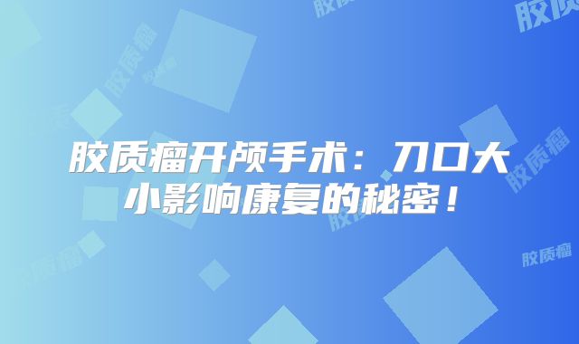 胶质瘤开颅手术：刀口大小影响康复的秘密！