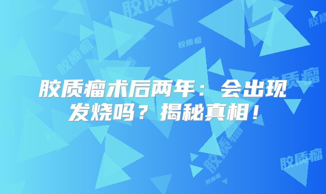 胶质瘤术后两年：会出现发烧吗？揭秘真相！