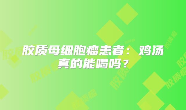 胶质母细胞瘤患者：鸡汤真的能喝吗？