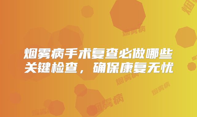 烟雾病手术复查必做哪些关键检查，确保康复无忧