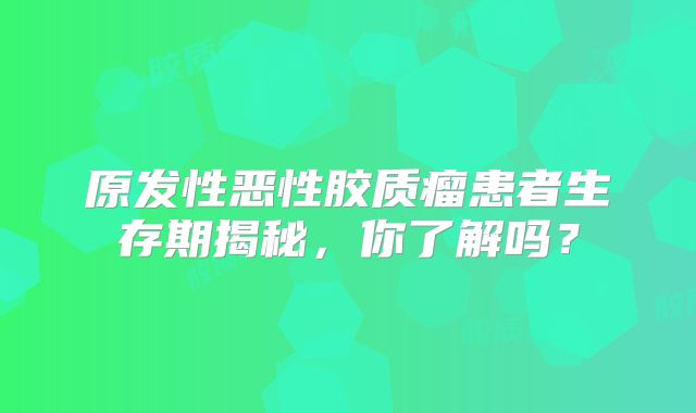 原发性恶性胶质瘤患者生存期揭秘，你了解吗？