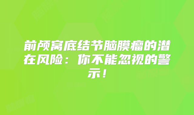 前颅窝底结节脑膜瘤的潜在风险：你不能忽视的警示！