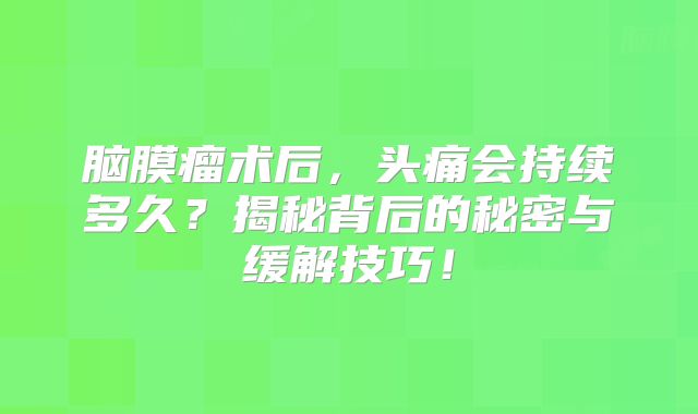 脑膜瘤术后，头痛会持续多久？揭秘背后的秘密与缓解技巧！