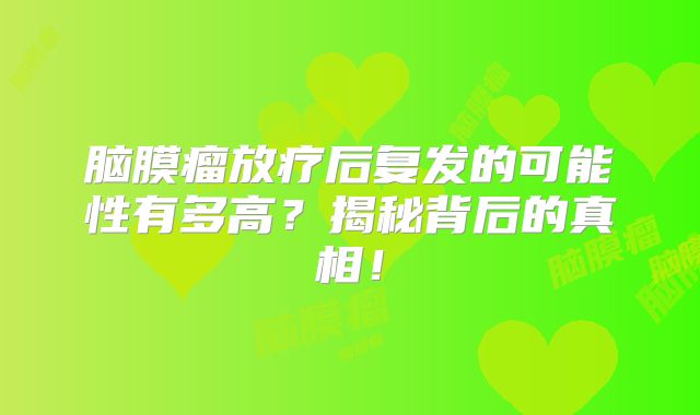 脑膜瘤放疗后复发的可能性有多高？揭秘背后的真相！