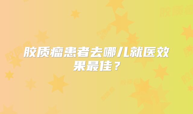 胶质瘤患者去哪儿就医效果最佳？