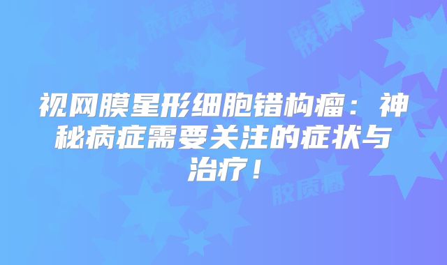 视网膜星形细胞错构瘤：神秘病症需要关注的症状与治疗！