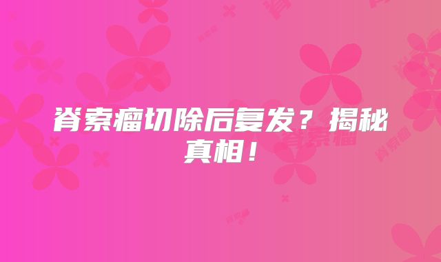 脊索瘤切除后复发？揭秘真相！