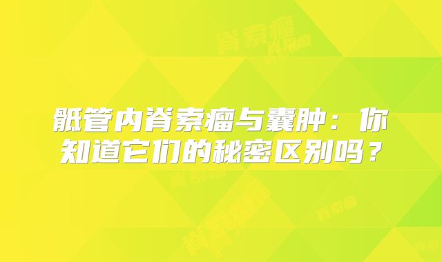 骶管内脊索瘤与囊肿：你知道它们的秘密区别吗？