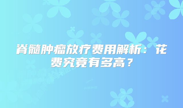 脊髓肿瘤放疗费用解析：花费究竟有多高？