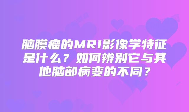 脑膜瘤的MRI影像学特征是什么？如何辨别它与其他脑部病变的不同？