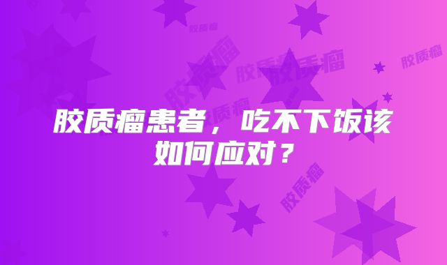 胶质瘤患者，吃不下饭该如何应对？