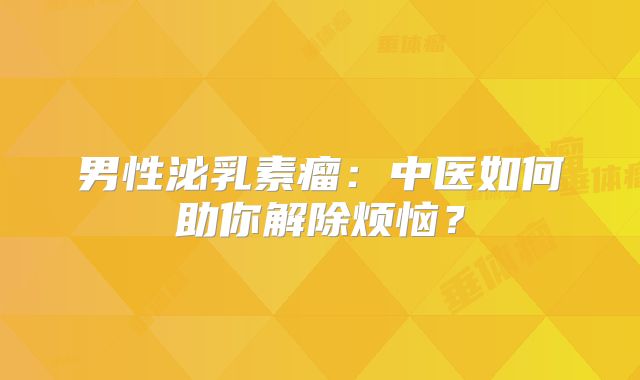 男性泌乳素瘤：中医如何助你解除烦恼？