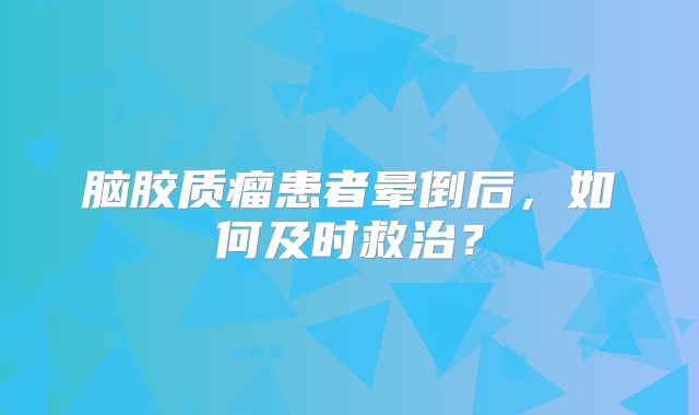 脑胶质瘤患者晕倒后，如何及时救治？