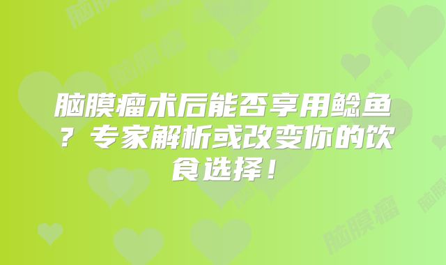 脑膜瘤术后能否享用鲶鱼？专家解析或改变你的饮食选择！