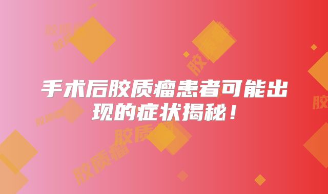 手术后胶质瘤患者可能出现的症状揭秘！