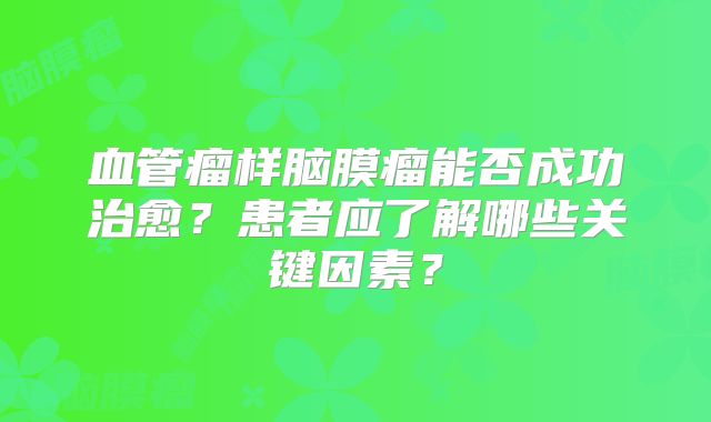 血管瘤样脑膜瘤能否成功治愈？患者应了解哪些关键因素？