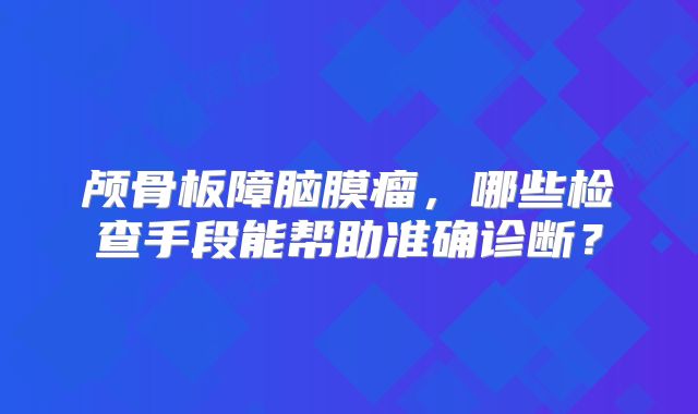 颅骨板障脑膜瘤，哪些检查手段能帮助准确诊断？