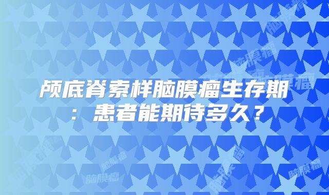 颅底脊索样脑膜瘤生存期：患者能期待多久？