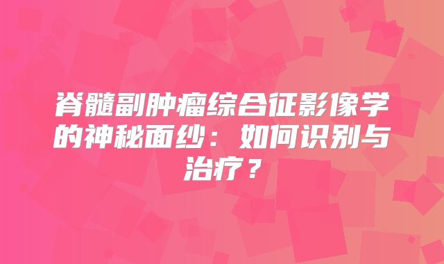 脊髓副肿瘤综合征影像学的神秘面纱：如何识别与治疗？