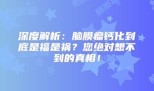 深度解析：脑膜瘤钙化到底是福是祸？您绝对想不到的真相！