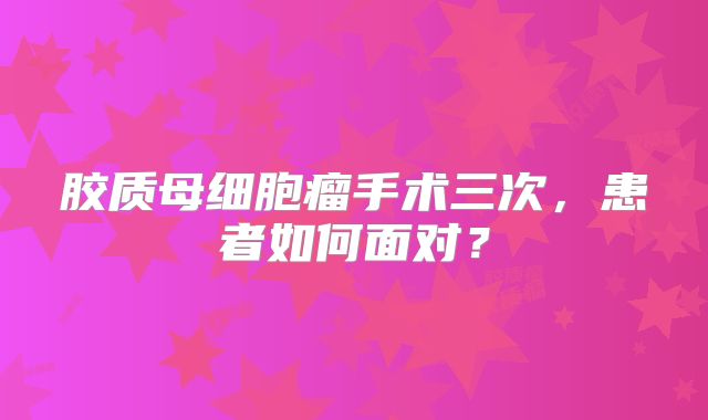 胶质母细胞瘤手术三次，患者如何面对？