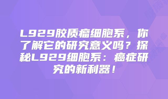 L929胶质瘤细胞系，你了解它的研究意义吗？探秘L929细胞系：癌症研究的新利器！