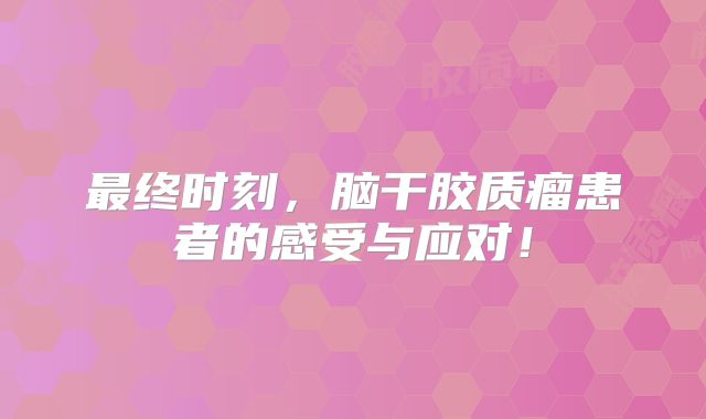 最终时刻，脑干胶质瘤患者的感受与应对！